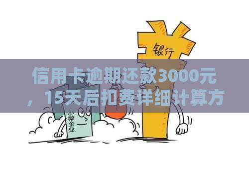 信用卡逾期还款3000元，15天后扣费详细计算方式及相关费用说明