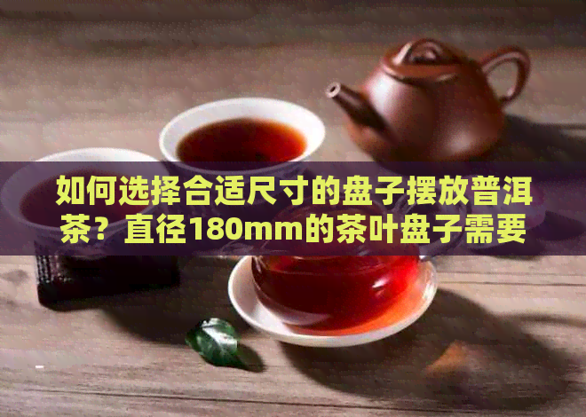 如何选择合适尺寸的盘子摆放普洱茶？直径180mm的茶叶盘子需要多大？