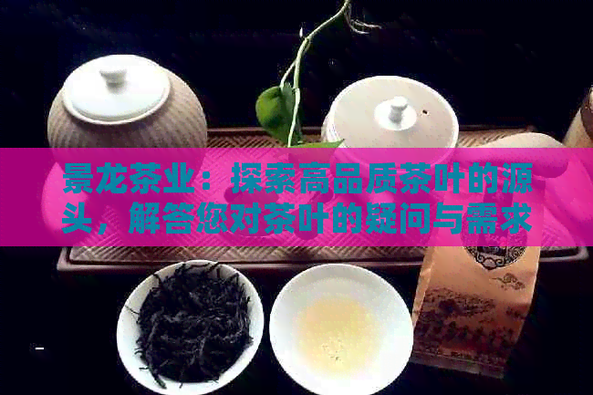 景龙茶业：探索高品质茶叶的源头，解答您对茶叶的疑问与需求