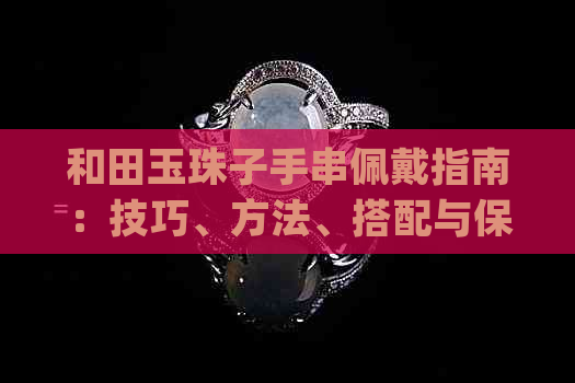 和田玉珠子手串佩戴指南：技巧、方法、搭配与保养全解析(正确佩戴右手)