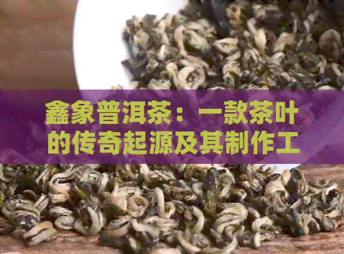 鑫象普洱茶：一款茶叶的传奇起源及其制作工艺详解