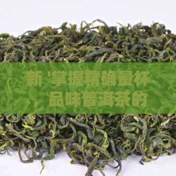 新 '掌握精确量杯，品味普洱茶的完美比例：一杯普洱茶的理想茶叶投放量'