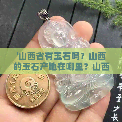 '山西省有玉石吗？山西的玉石产地在哪里？山西玉石品种有哪些？'