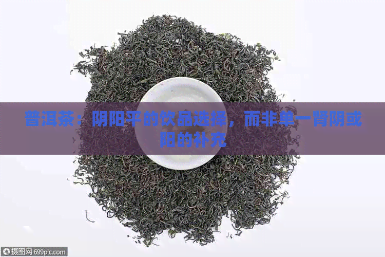 普洱茶：阴阳平的饮品选择，而非单一肾阴或阳的补充