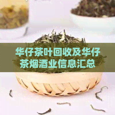 华仔茶叶回收及华仔茶烟酒业信息汇总