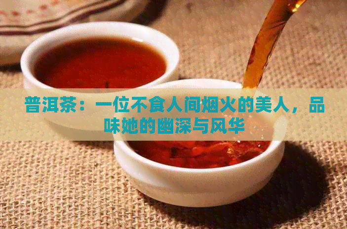 普洱茶：一位不食人间烟火的美人，品味她的幽深与风华