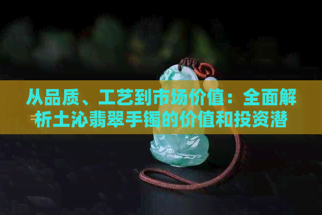 从品质、工艺到市场价值：全面解析土沁翡翠手镯的价值和投资潜力