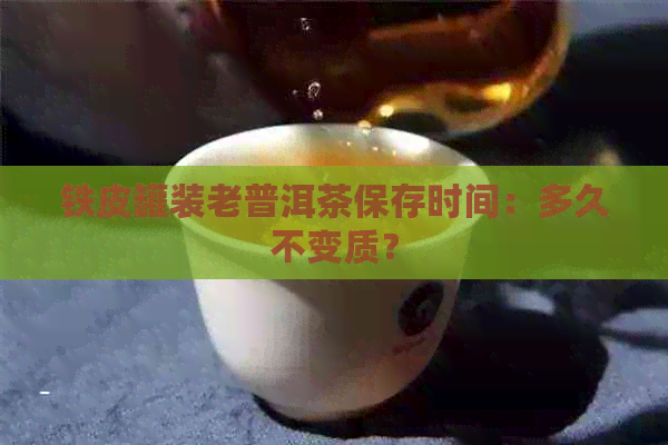 铁皮罐装老普洱茶保存时间：多久不变质？