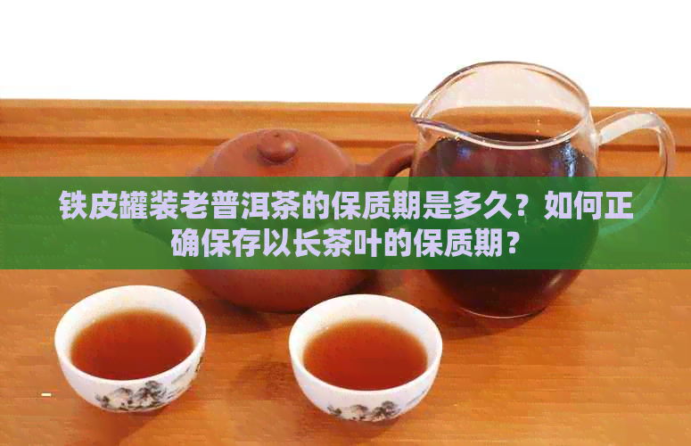 铁皮罐装老普洱茶的保质期是多久？如何正确保存以长茶叶的保质期？