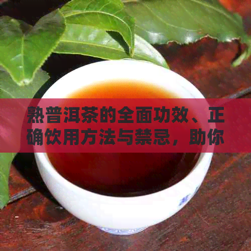 熟普洱茶的全面功效、正确饮用方法与禁忌，助你了解这一古老饮品的奥秘