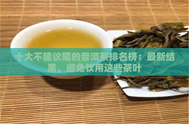 十大不建议喝的普洱茶排名榜：最新结果，避免饮用这些茶叶