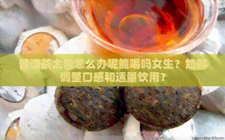 普洱茶太苦怎么办呢能喝吗女生？如何调整口感和适量饮用？