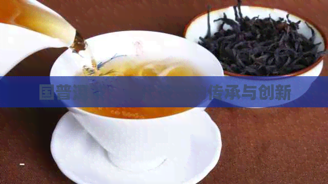 国普洱茶：一代茶王的传承与创新