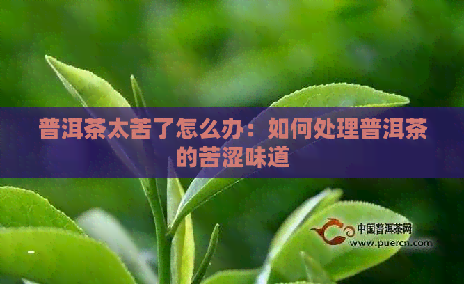 普洱茶太苦了怎么办：如何处理普洱茶的苦涩味道