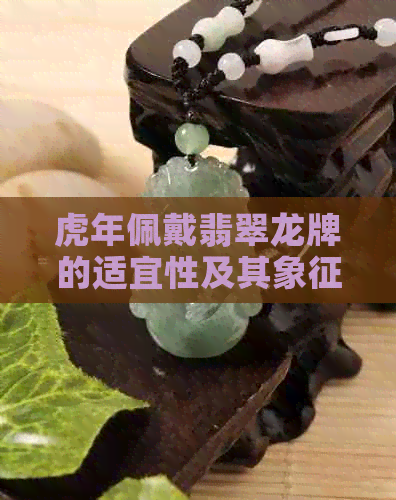 虎年佩戴翡翠龙牌的适宜性及其象征意义探讨