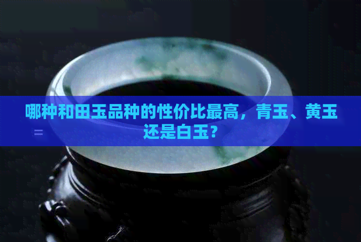 哪种和田玉品种的性价比更高，青玉、黄玉还是白玉？