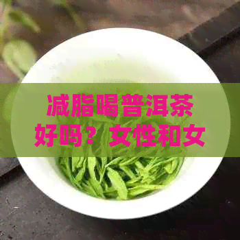 减脂喝普洱茶好吗？女性和女生是否适合饮用普洱茶进行减脂？