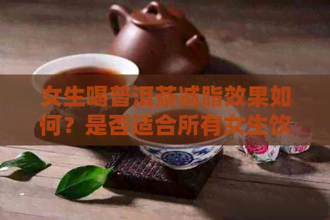 女生喝普洱茶减脂效果如何？是否适合所有女生饮用？还需要注意哪些事项？