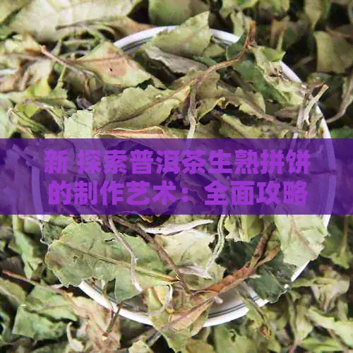 新 探索普洱茶生熟拼饼的制作艺术：全面攻略与独特窍门