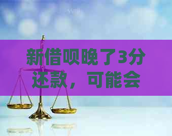 新借呗晚了3分还款，可能会产生的后果与处理方法