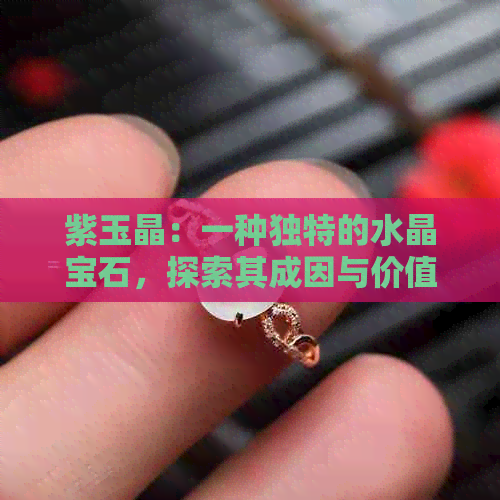 紫玉晶：一种独特的水晶宝石，探索其成因与价值