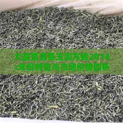 大益普洱茶玉润方砖2014:年份特色与市场价格剖析