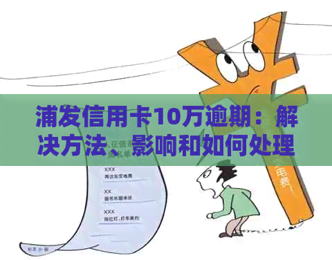 浦发信用卡10万逾期：解决方法、影响和如何处理的全面指南