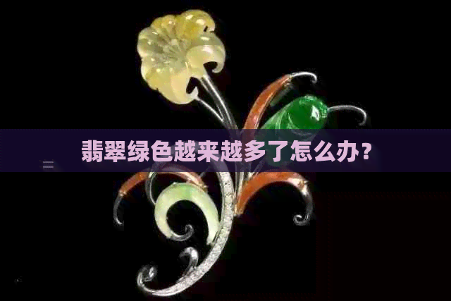 翡翠绿色越来越多了怎么办？