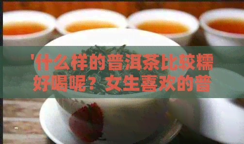 '什么样的普洱茶比较糯好喝呢？女生喜欢的普洱茶品种和口感特点分析'