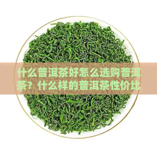 什么普洱茶好怎么选购普洱茶？什么样的普洱茶性价比高且好喝？