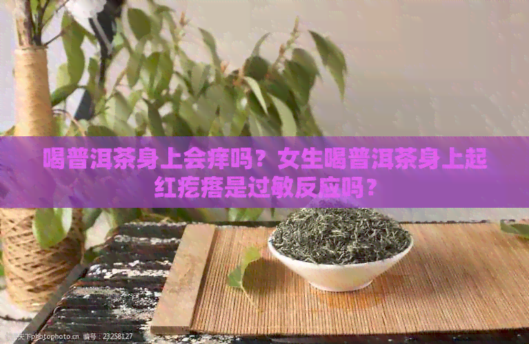 喝普洱茶身上会痒吗？女生喝普洱茶身上起红疙瘩是过敏反应吗？