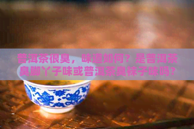 普洱茶很臭，味道如何？是普洱茶臭脚丫子味或普洱茶臭袜子味吗？