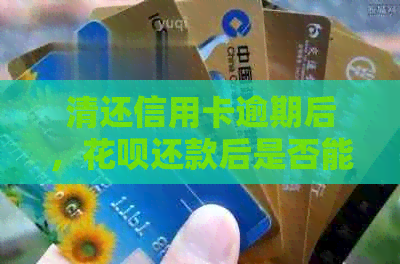 清还信用卡逾期后，花呗还款后是否能继续使用？