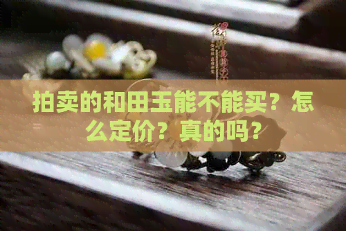 拍卖的和田玉能不能买？怎么定价？真的吗？