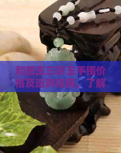 和田玉三彩玉手镯价格及选购指南，了解一克多少钱及如何挑选优质产品