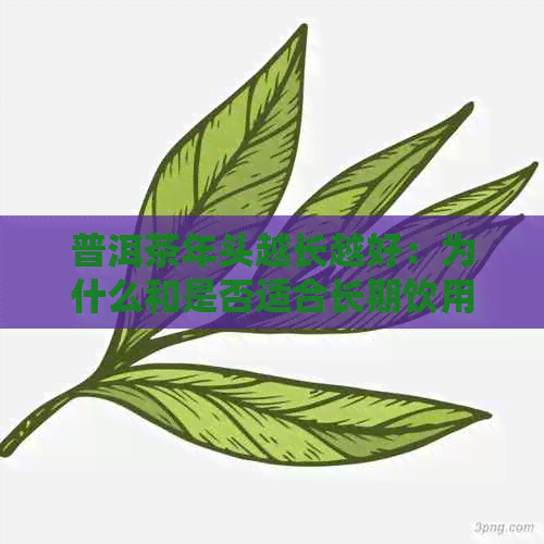 普洱茶年头越长越好：为什么和是否适合长期饮用？