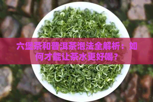 六堡茶和普洱茶泡法全解析：如何才能让茶水更好喝？