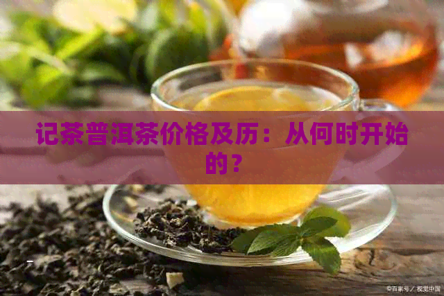 记茶普洱茶价格及历：从何时开始的？