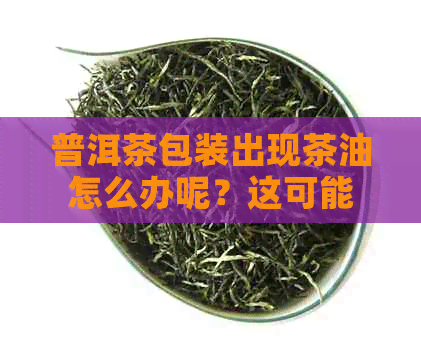 普洱茶包装出现茶油怎么办呢？这可能是由于包装纸上的茶油导致的。