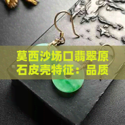 莫西沙场口翡翠原石皮壳特征：品质与鉴赏