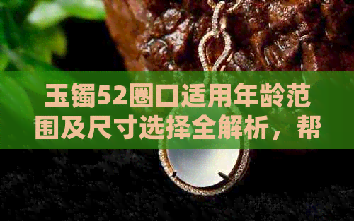 玉镯52圈口适用年龄范围及尺寸选择全解析，帮助您选购合适的玉镯