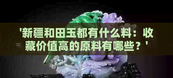 '新疆和田玉都有什么料：收藏价值高的原料有哪些？'