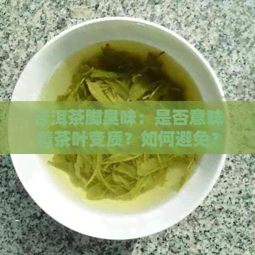 普洱茶脚臭味：是否意味着茶叶变质？如何避免？