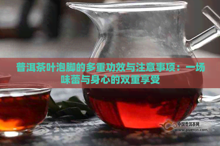 普洱茶叶泡脚的多重功效与注意事项：一场味蕾与身心的双重享受