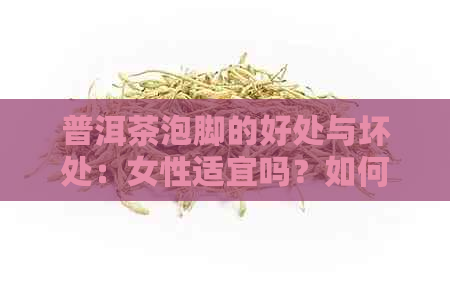 普洱茶泡脚的好处与坏处：女性适宜吗？如何正确使用？