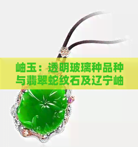 岫玉：透明玻璃种品种与翡翠蛇纹石及辽宁岫岩的区别与品质价值探讨