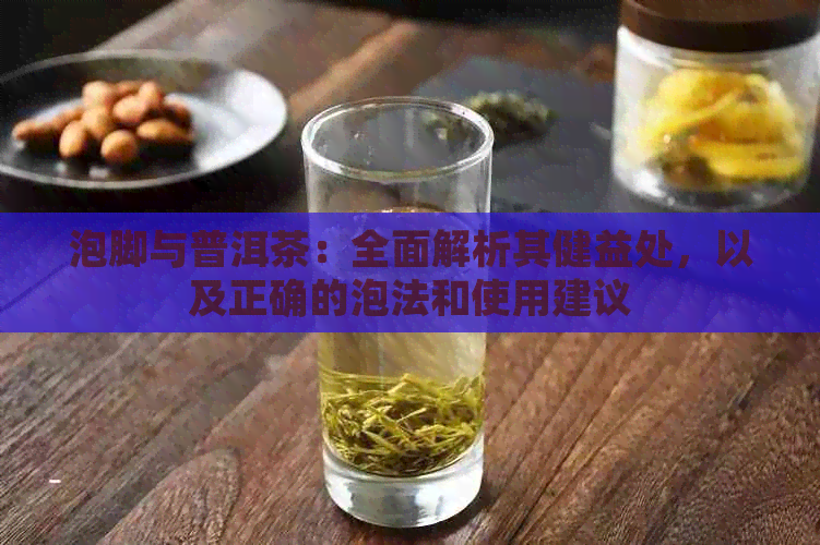 泡脚与普洱茶：全面解析其健益处，以及正确的泡法和使用建议