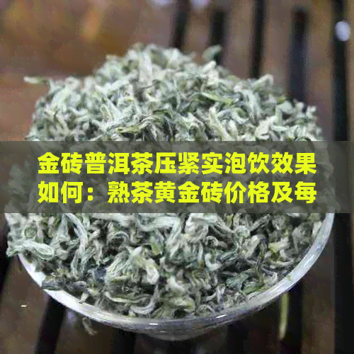 金砖普洱茶压紧实泡饮效果如何：熟茶黄金砖价格及每斤售价。