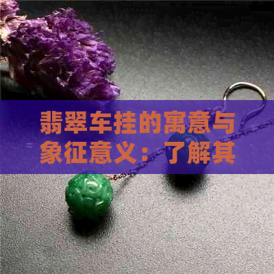 翡翠车挂的寓意与象征意义：了解其文化背景和价值