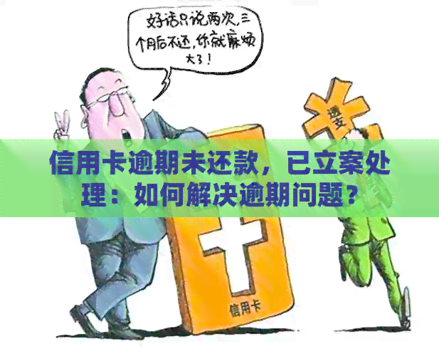 信用卡逾期未还款，已立案处理：如何解决逾期问题？